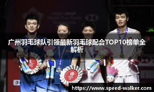 广州羽毛球队引领最新羽毛球配合TOP10榜单全解析